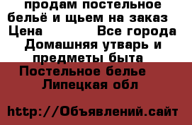 продам постельное бельё и щьем на заказ › Цена ­ 1 700 - Все города Домашняя утварь и предметы быта » Постельное белье   . Липецкая обл.